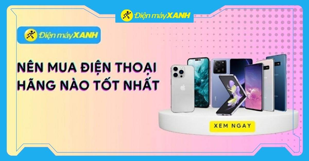 Nên mua điện thoại hãng nào tốt nhất và bền nhất năm 2026?