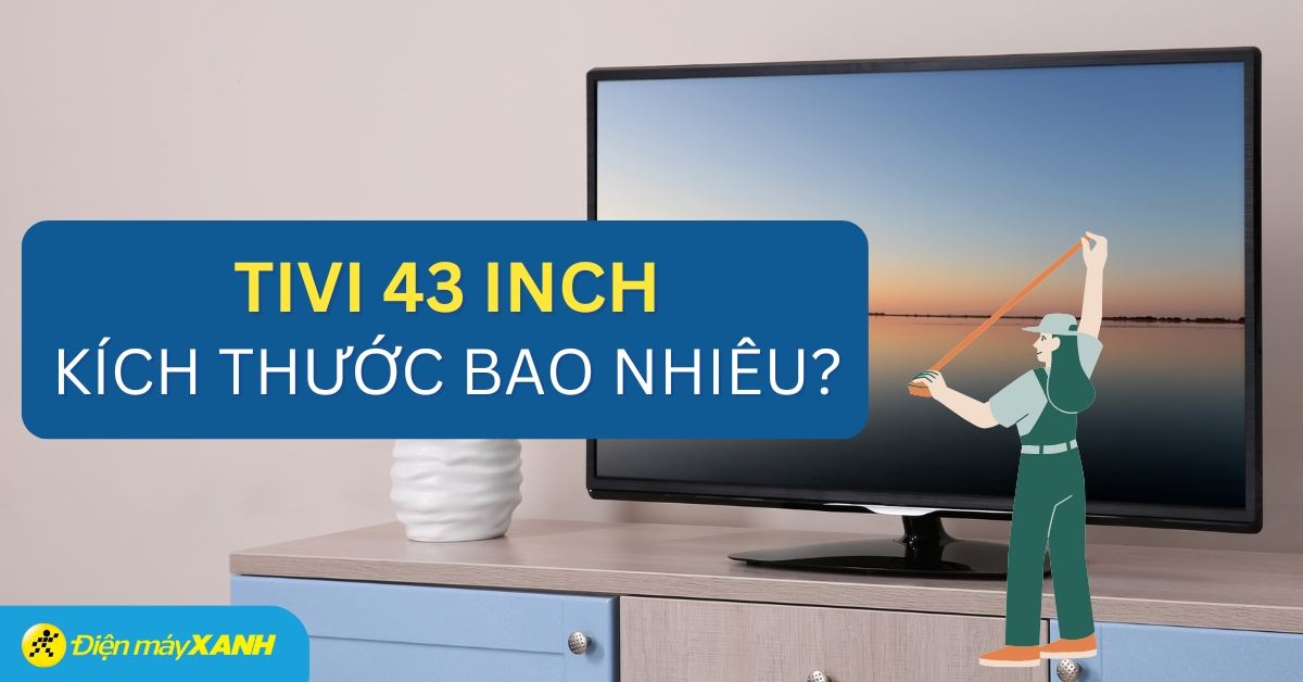 Kích thước của tivi 43 inch là bao nhiêu? Mua tivi 43 inch nên mua hãng nào