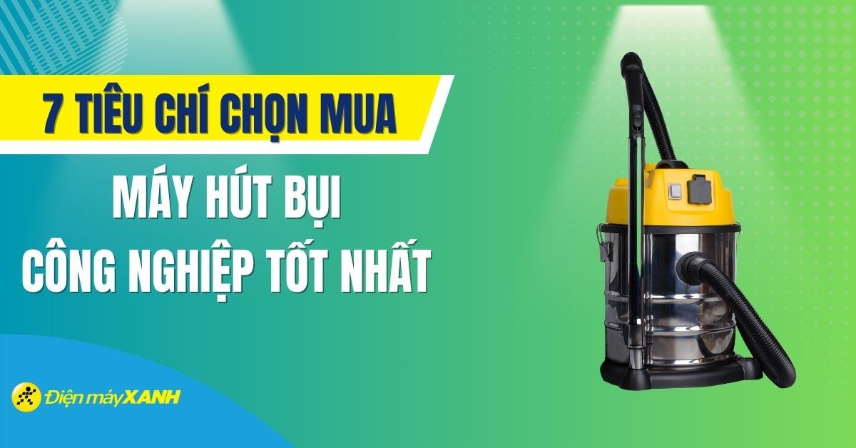 Máy hút bụi công nghiệp loại nào tốt? 7 tiêu chí đánh giá máy hút bụi công nghiệp tốt