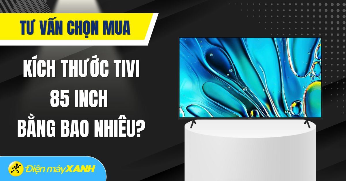 Kích thước tivi 85 inch bằng bao nhiêu? Tư vấn mua tivi 85 inch tốt nhất