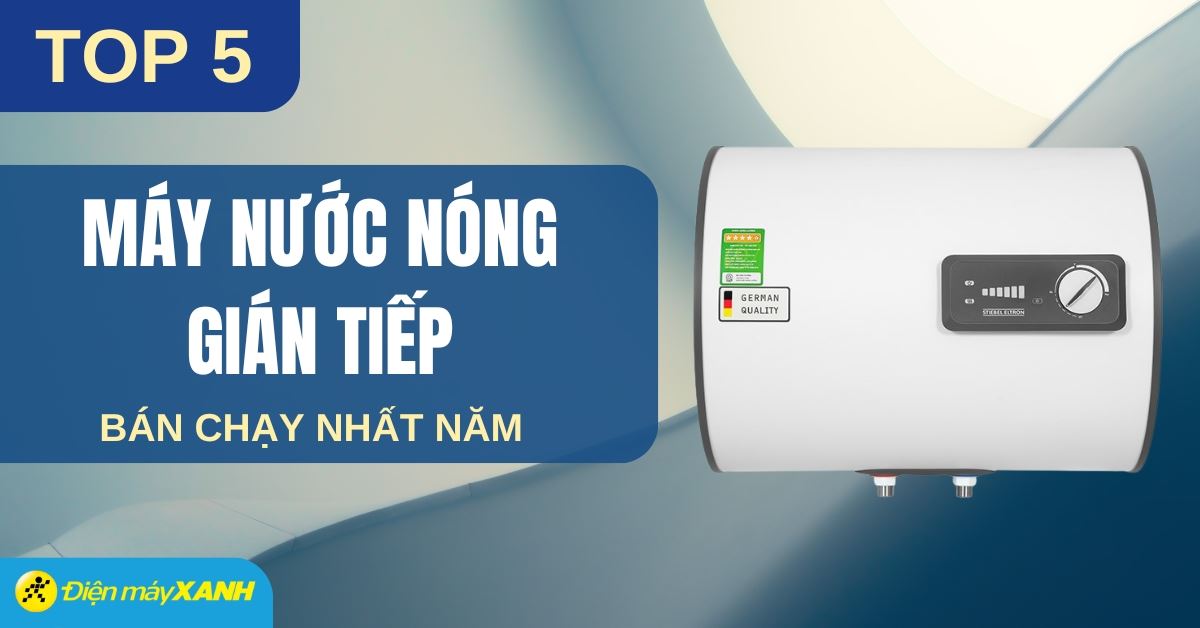Top 5 máy nước nóng gián tiếp bán chạy nhất năm 2025 tại Điện máy XANH