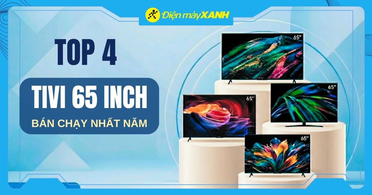 Top 4 tivi 65 inch bán chạy nhất năm 2025 tại Điện máy XANH