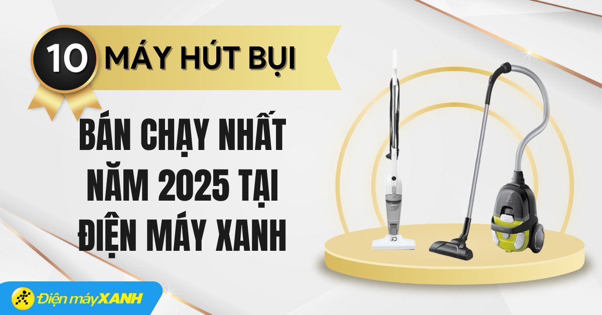 Top 10 máy hút bụi bán chạy nhất năm 2025 tại Điện máy XANH