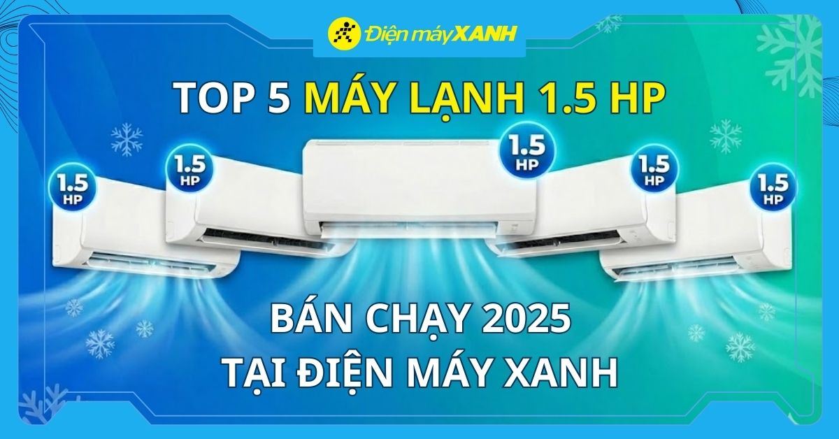 Top 5 máy lạnh 1.5 HP bán chạy nhất năm 2025 tại Điện máy XANH