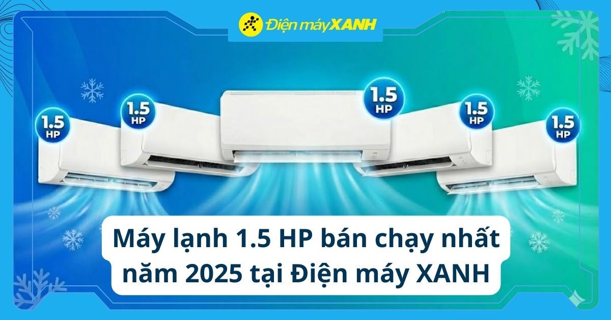 Top 5 máy lạnh 1.5 HP bán chạy nhất năm 2025 tại Điện máy XANH
