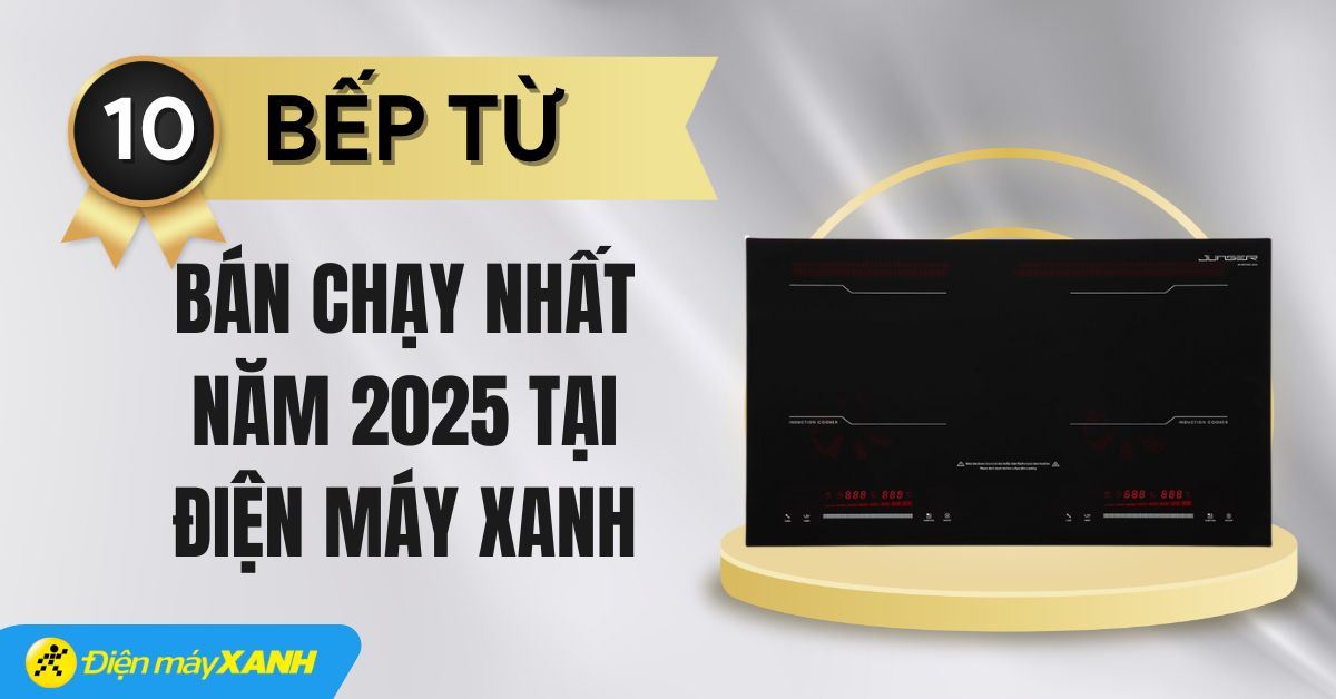 Top 10 bếp từ bán chạy nhất năm 2025 tại Điện máy XANH