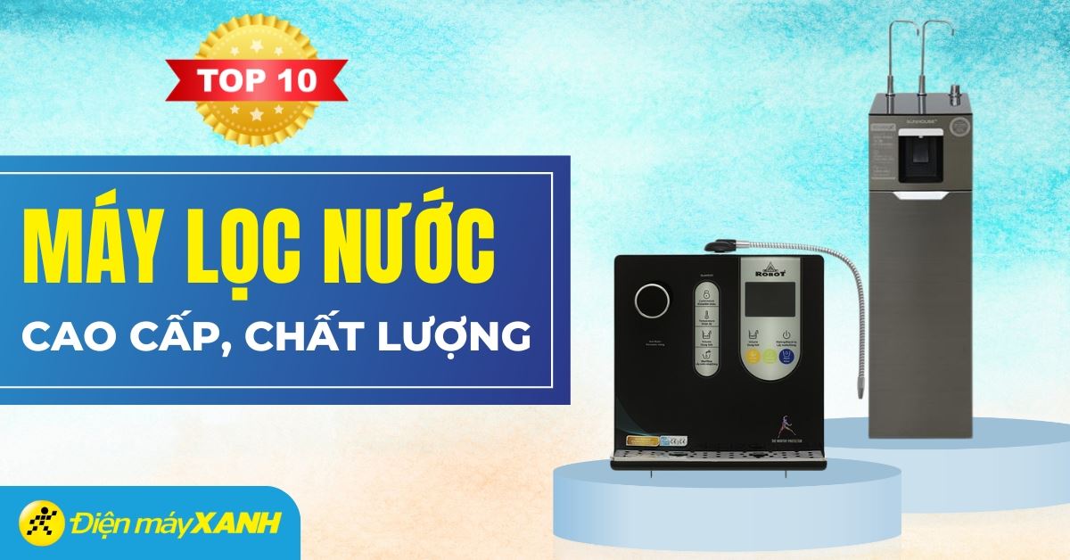 Top 10 máy lọc nước đẳng cấp, hiện đại nên mua cho gia đình