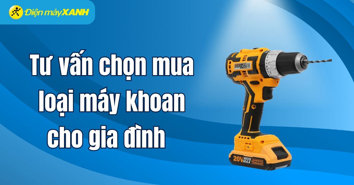 Máy khoan gia đình nên mua loại nào? Tư vấn chọn mua máy khoan gia đình