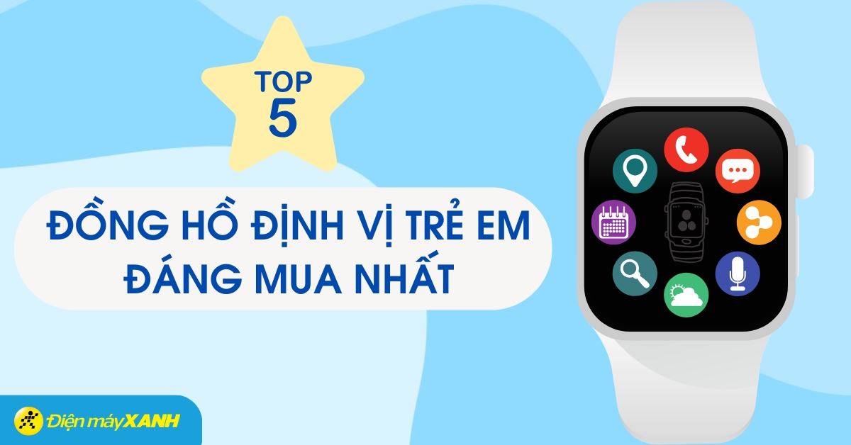 Top 5 đồng hồ định vị trẻ em được bố mẹ tin chọn nhất tại Điện máy XANH