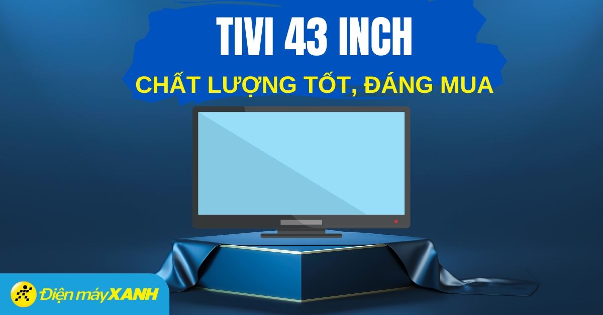 Mua tivi 43 inch loại nào tốt ? Top 5 tivi 43 inch có chất lượng tốt được đánh giá cao tại Điện máy XANH