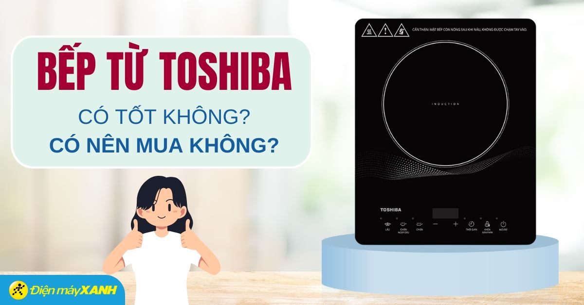 Bếp từ Toshiba có tốt không? Có nên mua không?