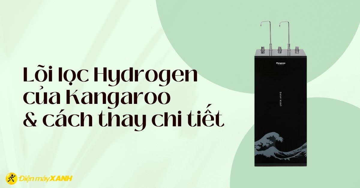 Tìm hiểu lõi lọc nước Hydrogen của máy lọc nước Kangaroo và cách thay chi tiết nhất