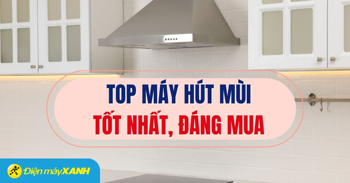 Top 5 máy hút mùi nổi bật, được đánh giá cao tại Điện máy XANH