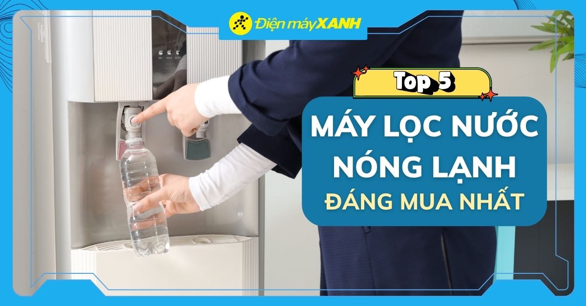 Top 5 máy lọc nước nóng lạnh tốt nhất đáng mua tại Điện máy XANH