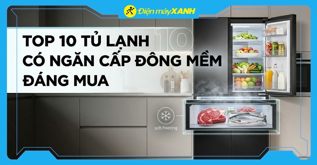 Top 10 tủ lạnh có ngăn cấp đông mềm đáng mua nhất tại Điện máy XANH