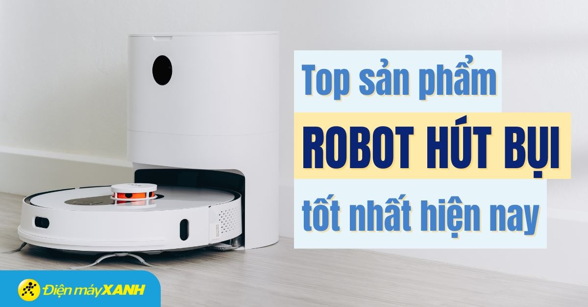 Top 10 robot hút bụi thông minh tốt nhất hiện nay mà bạn nên sở hữu