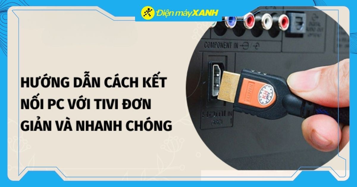 Hướng dẫn cách kết nối PC với Tivi nhanh, đơn giản, chi tiết