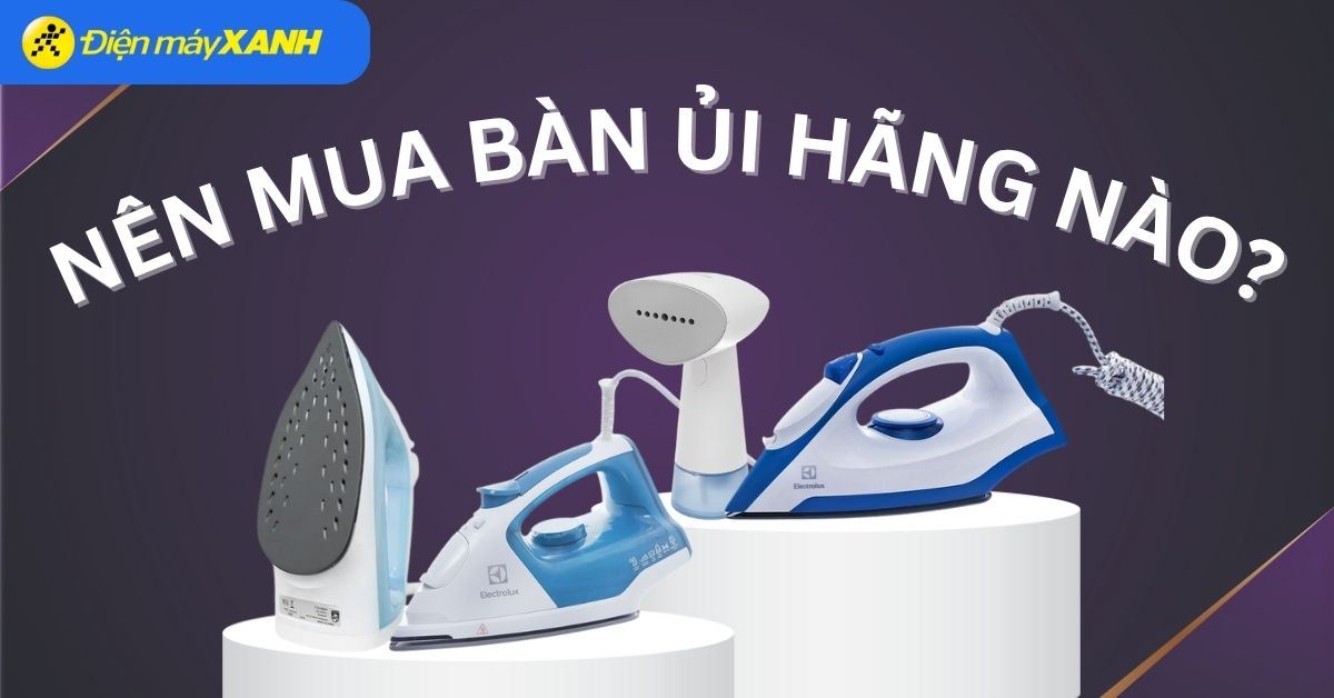 Nên mua bàn ủi hãng nào? 8 hãng bàn ủi chất lượng, đáng mua nhất