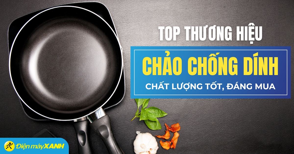 Nên mua chảo chống dính hãng nào? 7 hãng chảo chống dính đáng mua tại Điện máy XANH