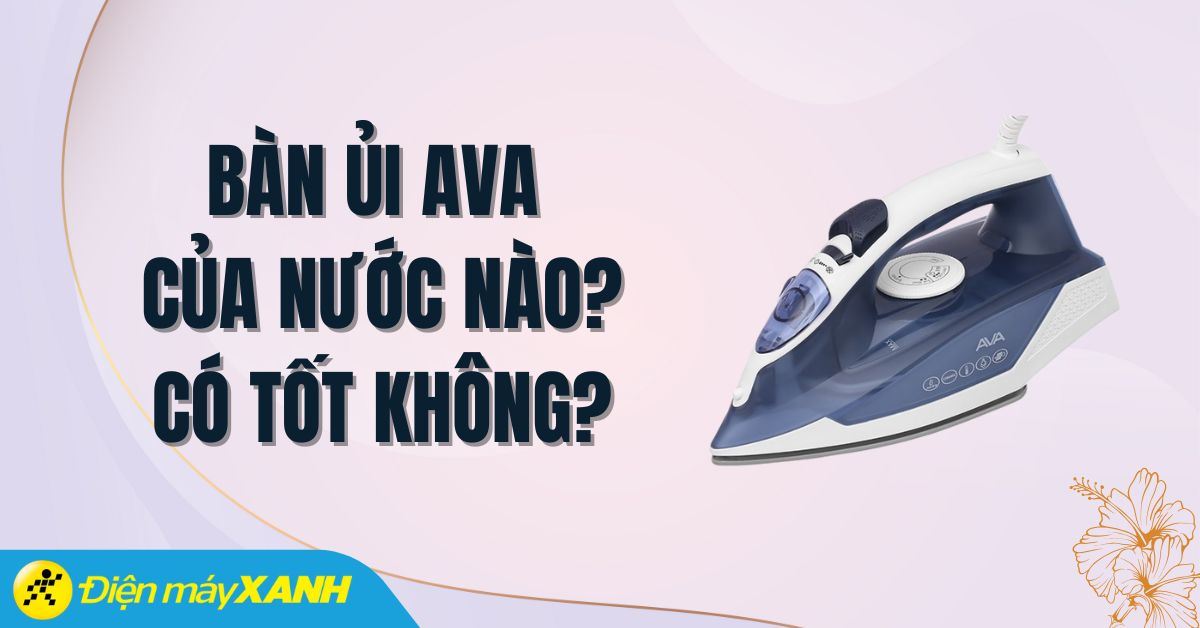 Bàn ủi AVA của nước nào? Có tốt không? Có nên mua không?