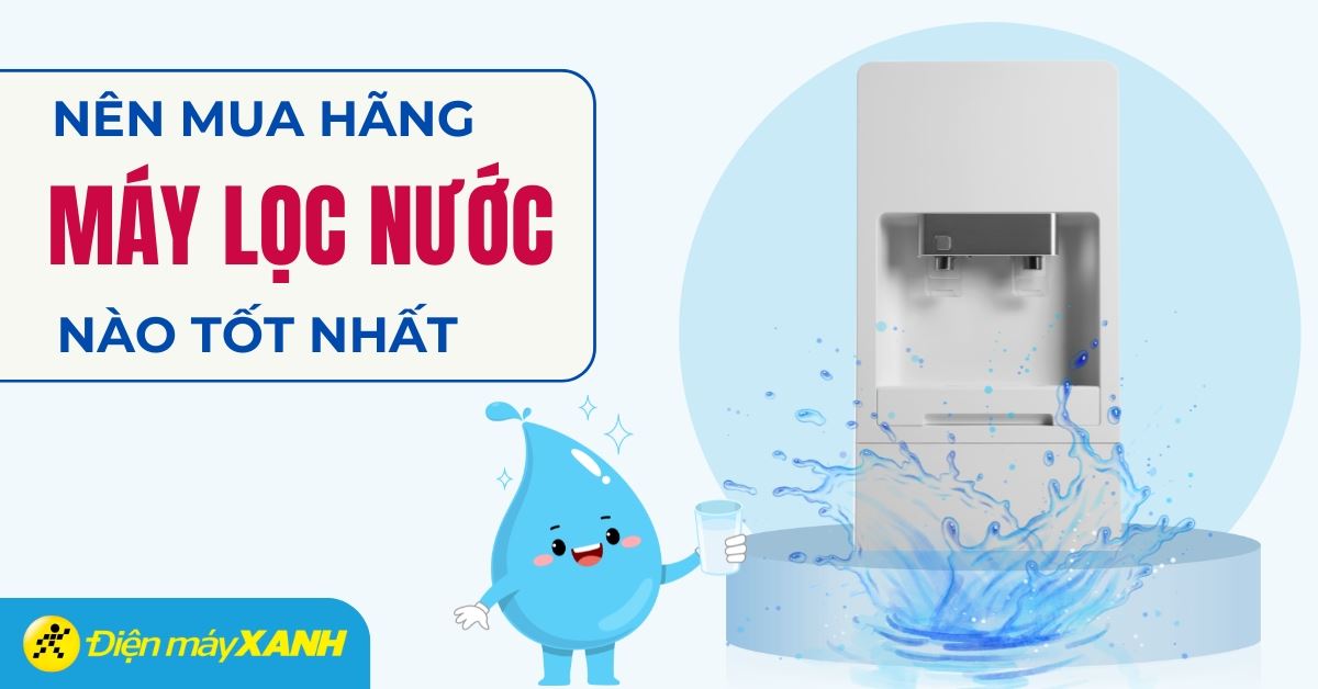 Máy lọc nước loại nào tốt nhất? Nên mua của hãng nào?