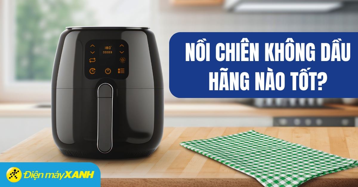 Nồi chiên không dầu hãng nào tốt? Những hãng nồi chiên không dầu tốt nhất hiện nay