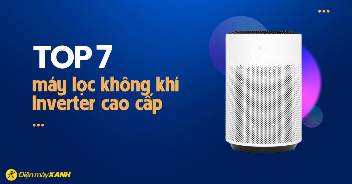 Top 7 máy lọc không khí Inverter tiết kiệm điện cao cấp tại Điện máy XANH