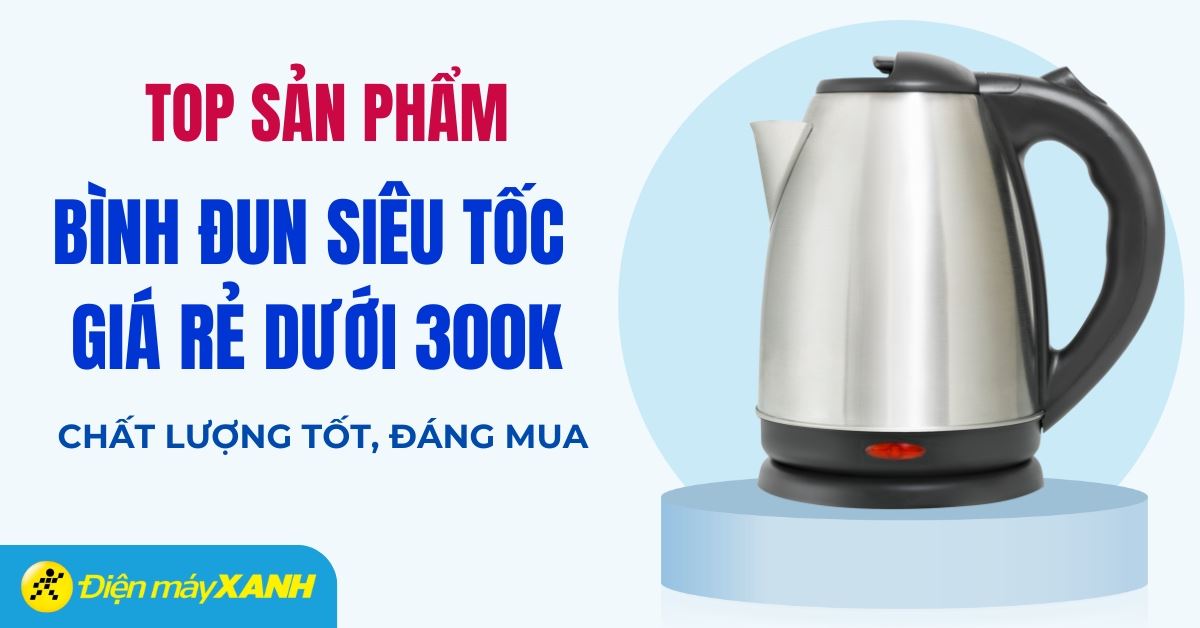Top 5 bình đun siêu tốc giá rẻ dưới 300k tốt nhất tại Điện máy XANH