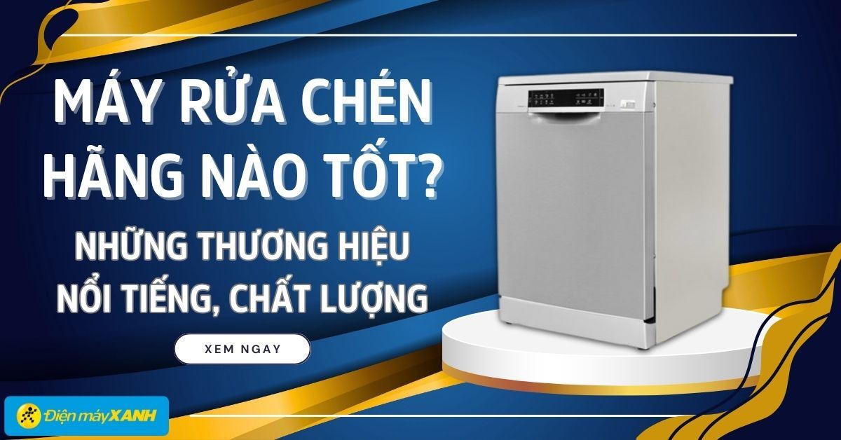 Máy rửa chén hãng nào tốt? Những thương hiệu máy rửa chén nổi tiếng, chất lượng