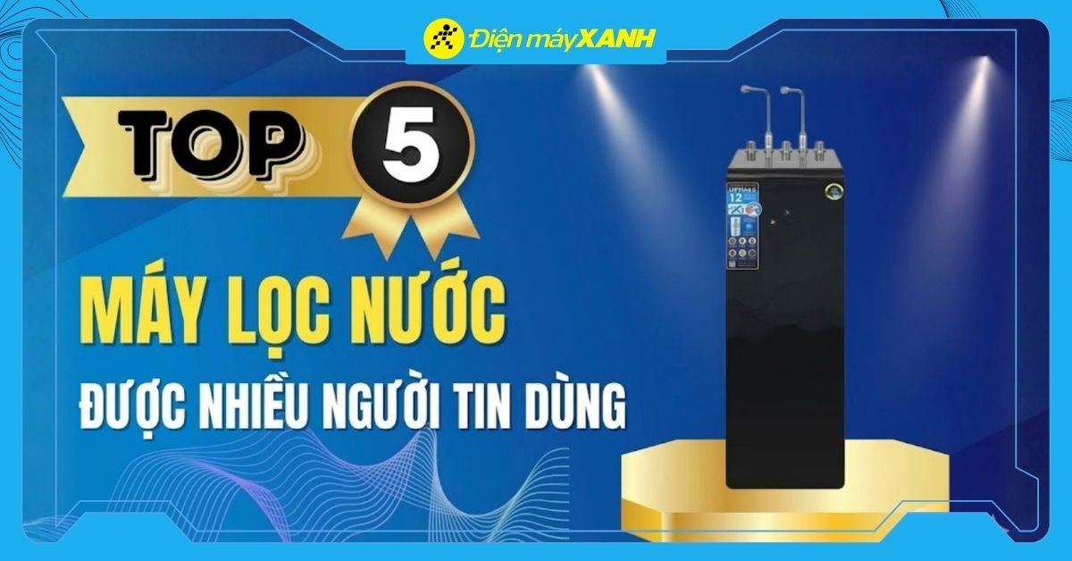 Top 5 máy lọc nước chất lượng tốt hiện nay, nhiều gia đình tin dùng