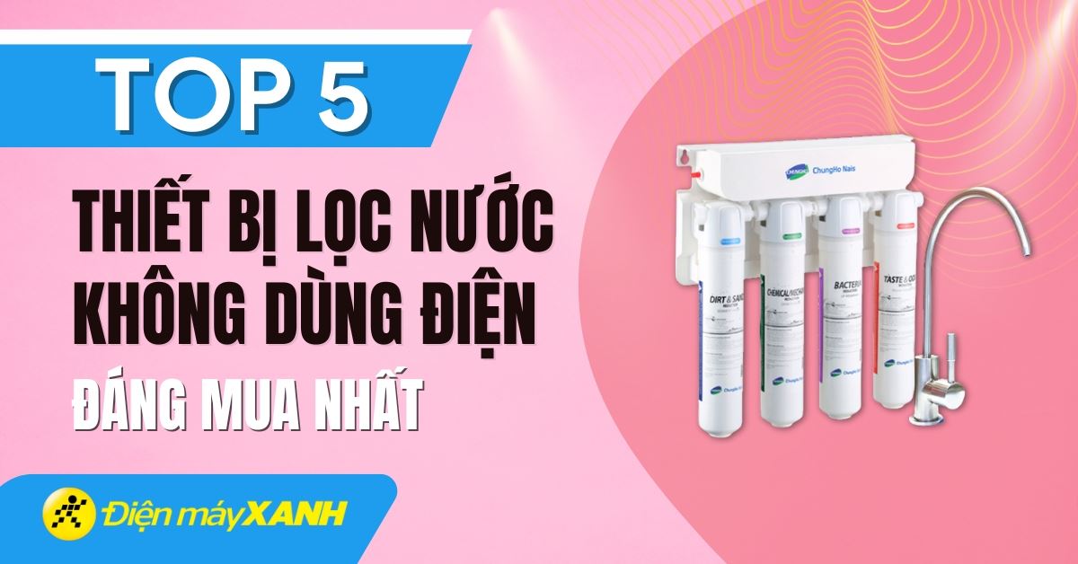 Top 5 máy lọc nước không dùng điện tốt nhất hiện nay