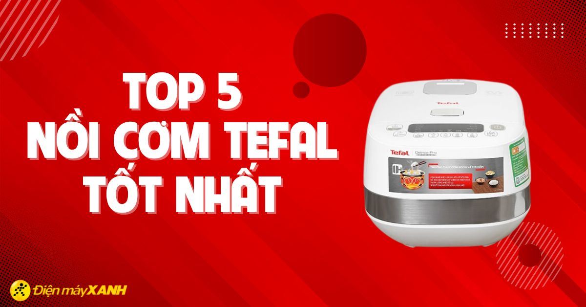 Top 5 nồi cơm điện Tefal tốt nhất hiện nay nên mua ngay cho gia đình