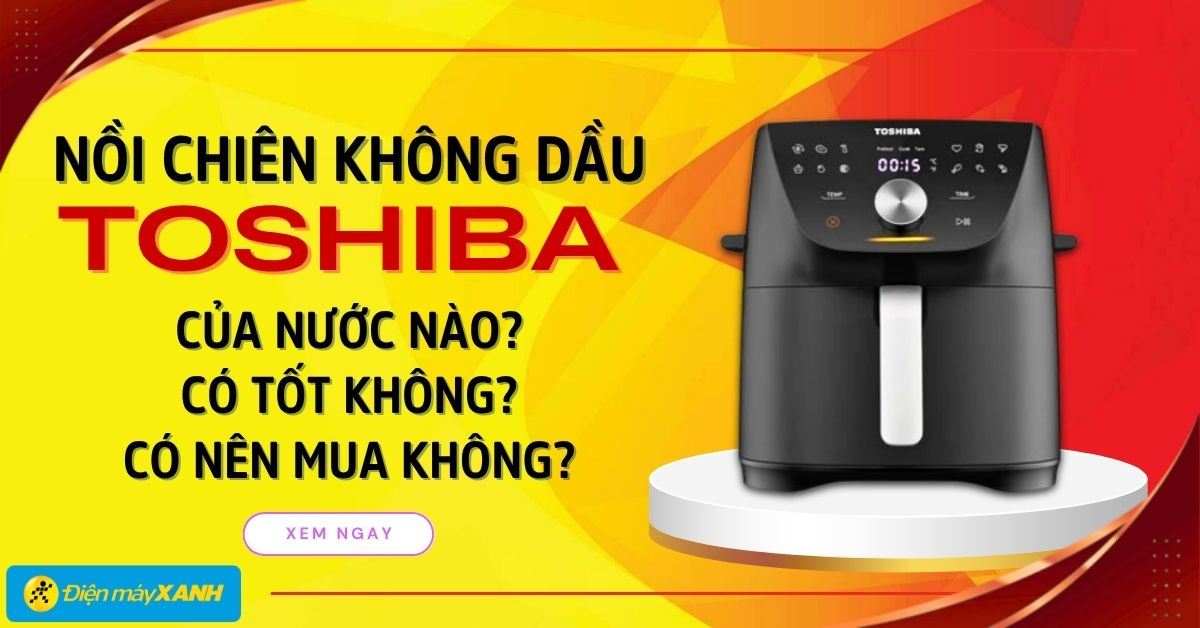 Nồi chiên không dầu Toshiba của nước nào? Có tốt không? Có nên mua hay không?