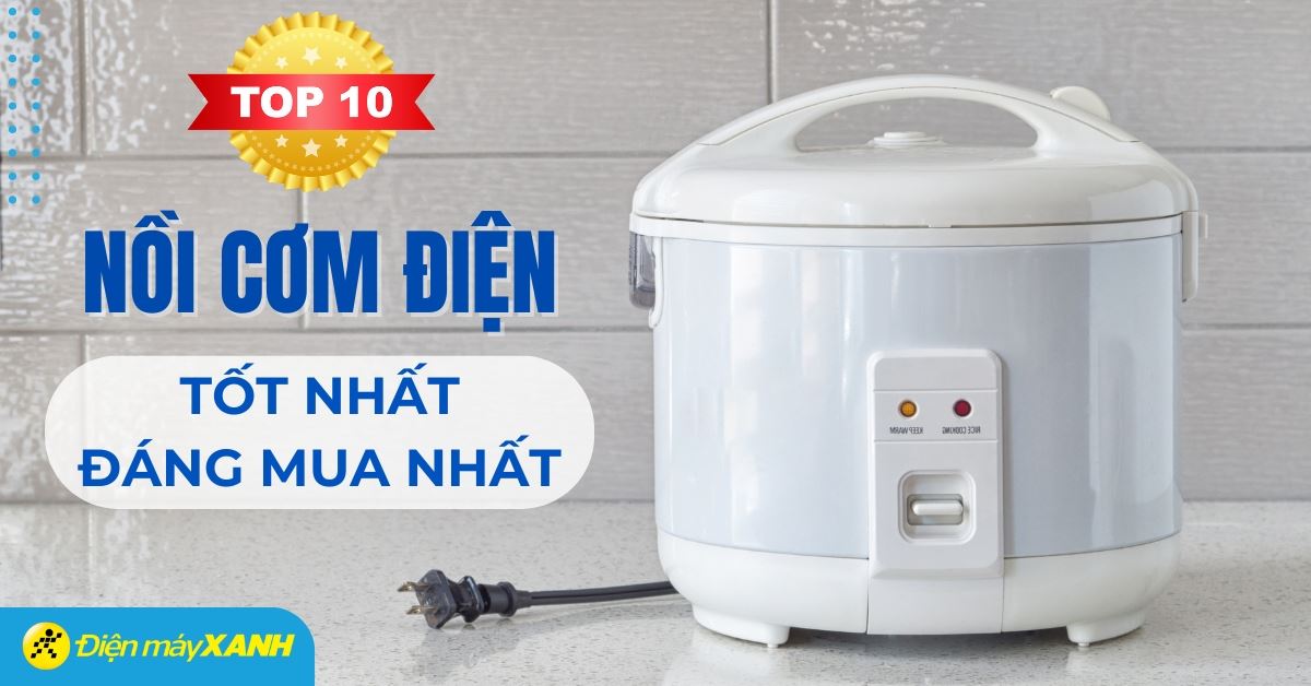 Top 10 nồi cơm điện tốt nhất hiện nay được nhiều người tin dùng