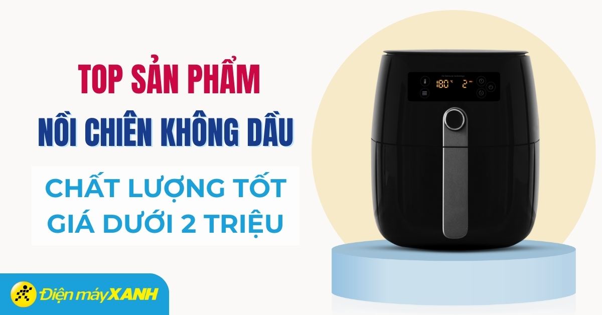 Top 7 nồi chiên không dầu giá rẻ chất lượng dưới 2 triệu tốt nhất đáng mua