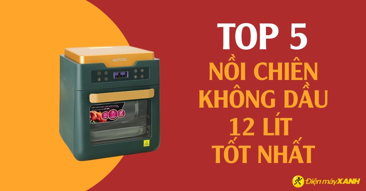 Top 5 nồi chiên không dầu 12 lít tiện lợi, giá tốt nhất đáng mua