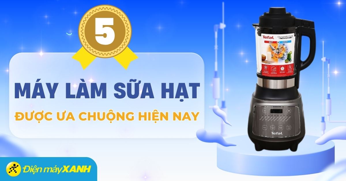 Top 5 máy làm sữa hạt chất lượng tốt, được đánh giá cao tại Điện máy XANH