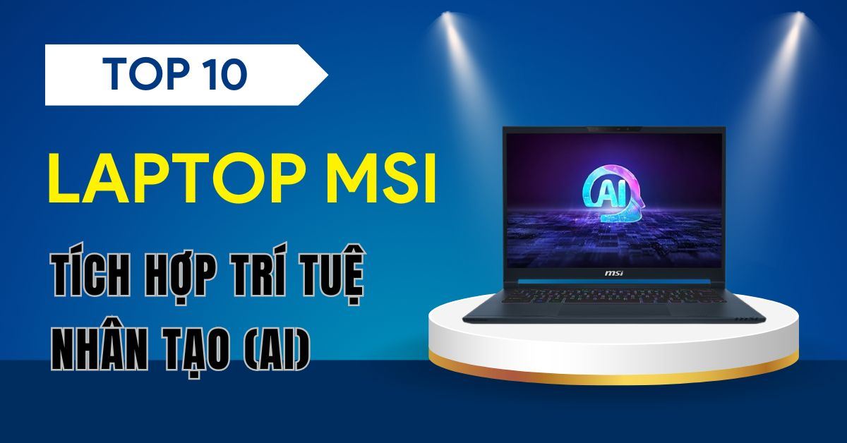 Top 10 laptop MSI tích hợp trí tuệ nhân tạo (AI) tiên tiến nhất