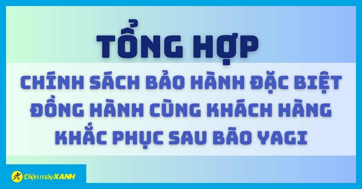 Tổng hợp chính sách bảo hành đặc biệt đồng hành cùng khách hàng khắc phục bão Yagi