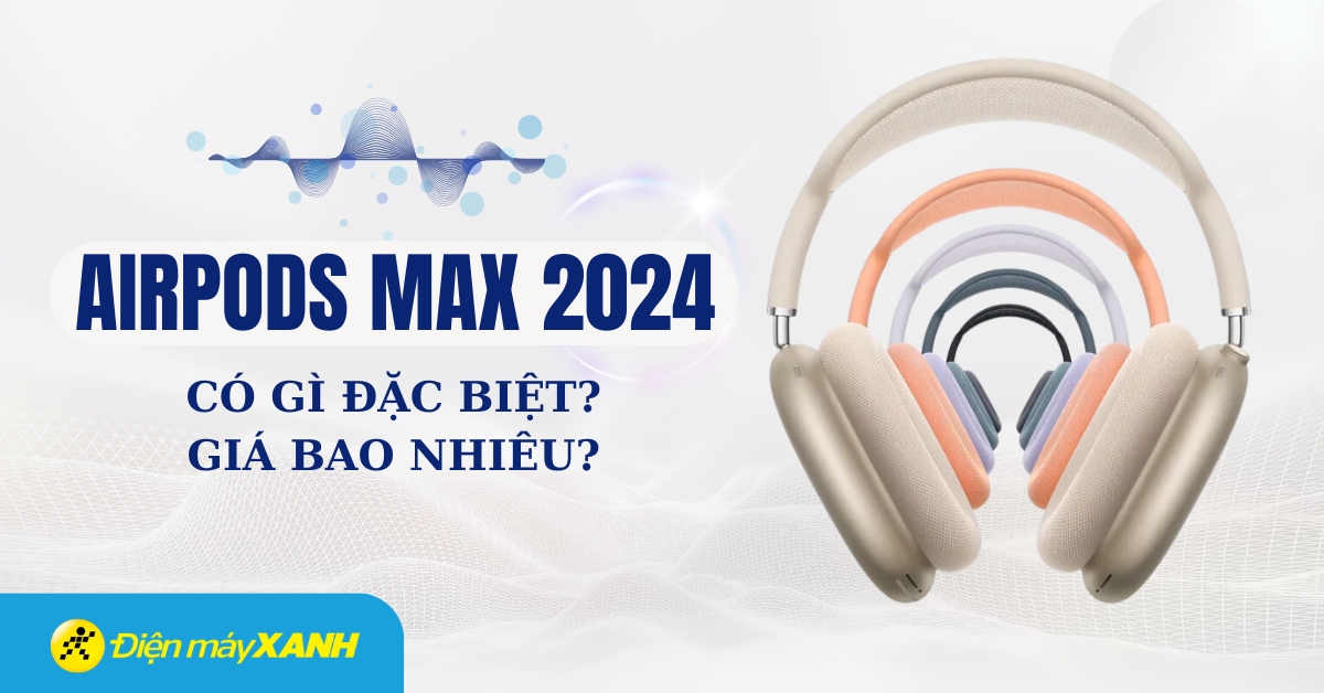 AirPods Max 2024 có gì mới, giá bao nhiêu? Tính năng nổi bật của Airpods Max 2024