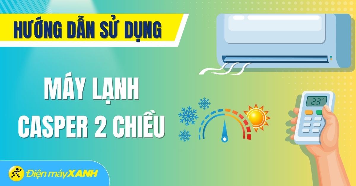 Hướng dẫn sử dụng điều hòa Casper 2 chiều chi tiết, đơn giản nhất