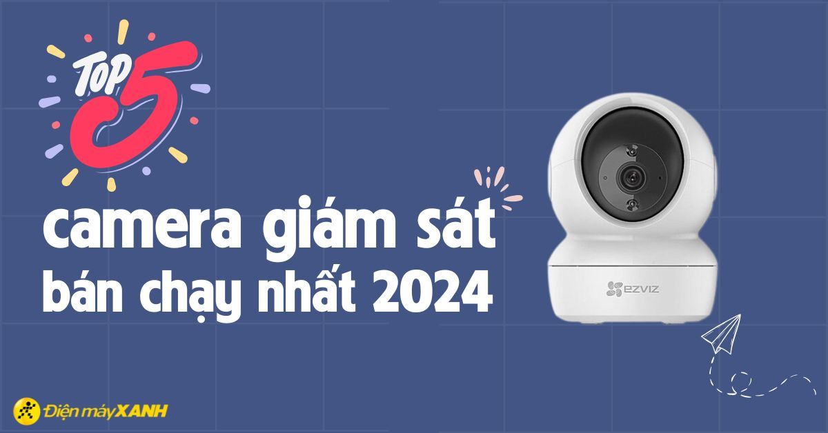 Top 5 camera giám sát bán chạy nhất năm 2024 tại Điện máy XANH