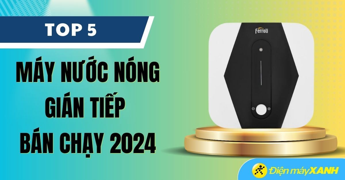 Top 5 máy nước nóng gián tiếp bán chạy nhất năm 2024 tại Điện máy XANH