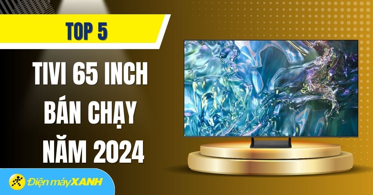 Top 5 tivi 65 inch bán chạy nhất năm 2024 tại Điện máy XANH