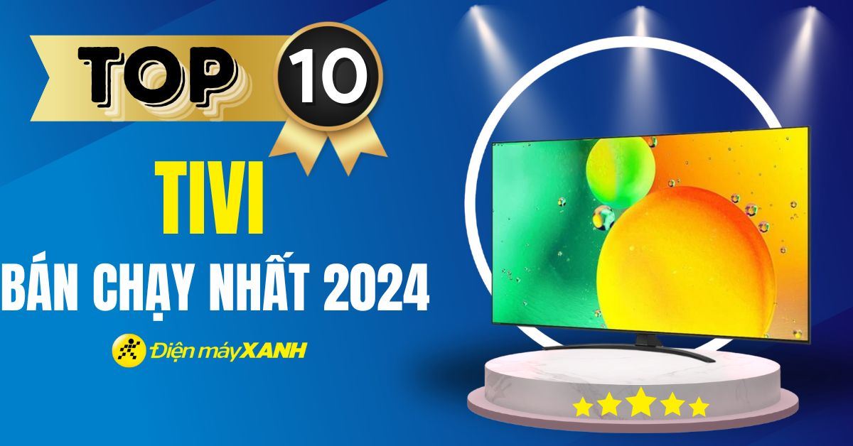 Top 10 tivi bán chạy nhất năm 2024 tại Điện máy XANH