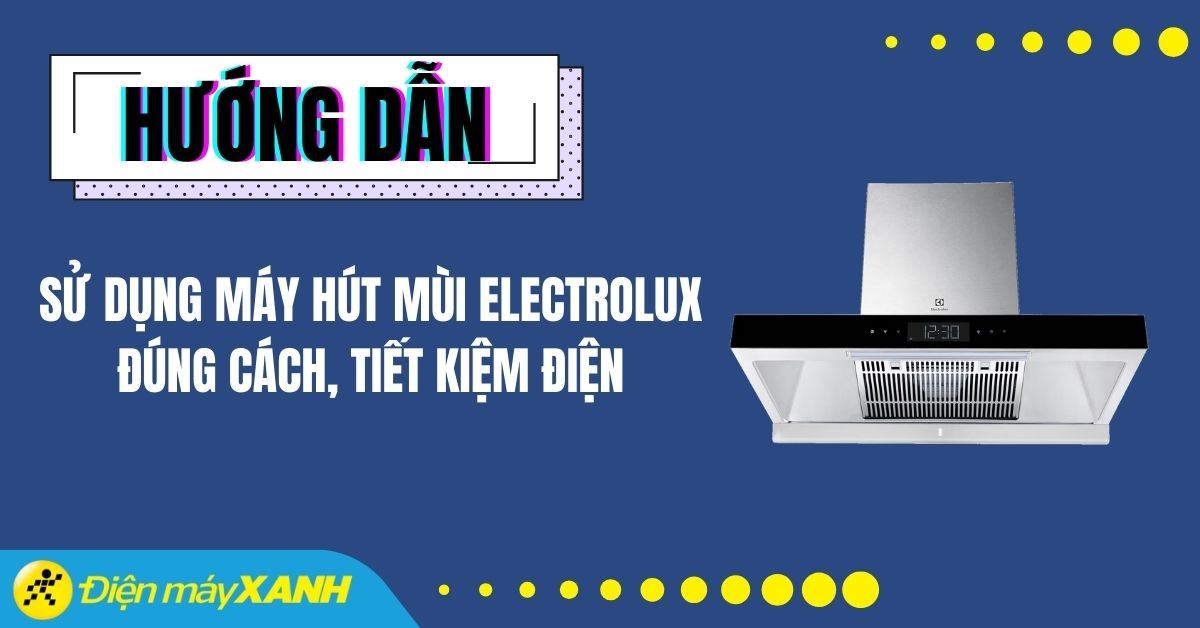 Hướng dẫn sử dụng máy hút mùi Electrolux đúng cách, tiết kiệm điện