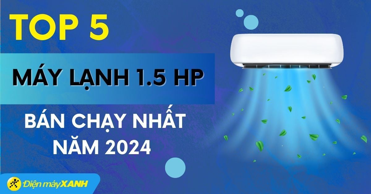 Top 5 máy lạnh 1.5 HP bán chạy nhất năm 2024 tại Điện máy XANH