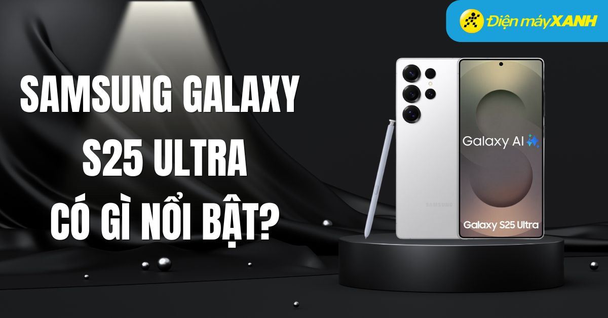 Samsung Galaxy S25 Ultra có gì nổi bật? Giá bao nhiêu? Khi nào ra mắt?