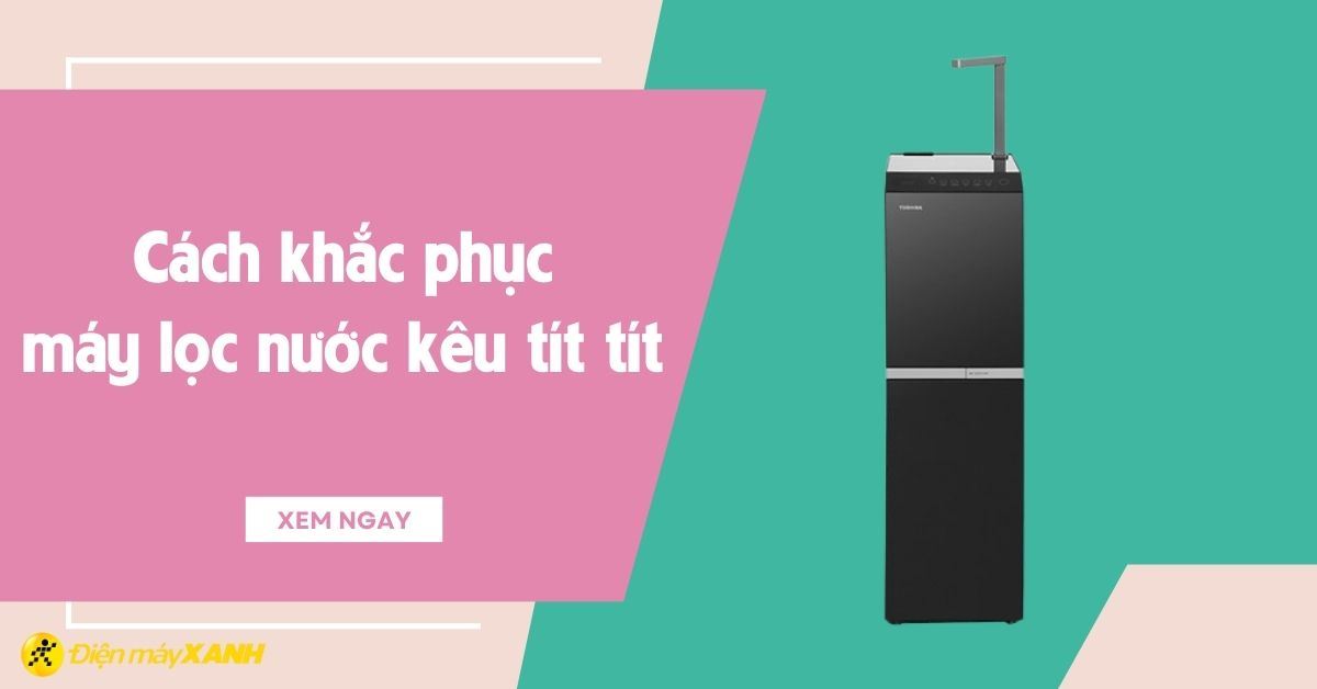 Nguyên nhân máy lọc nước kêu tít tít và cách sửa lỗi chi tiết