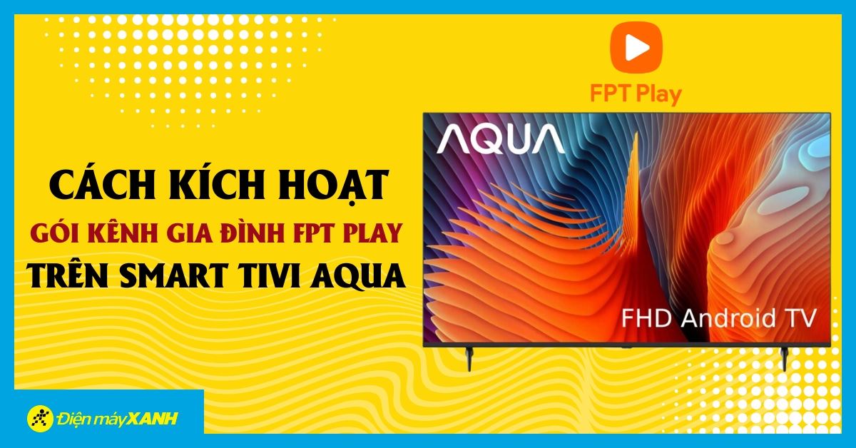 Cách kích hoạt gói khuyến mãi FPT Play Gia Đình trên Smart Tivi Aqua